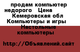 продам компьютер недорого › Цена ­ 5 000 - Кемеровская обл. Компьютеры и игры » Настольные компьютеры   